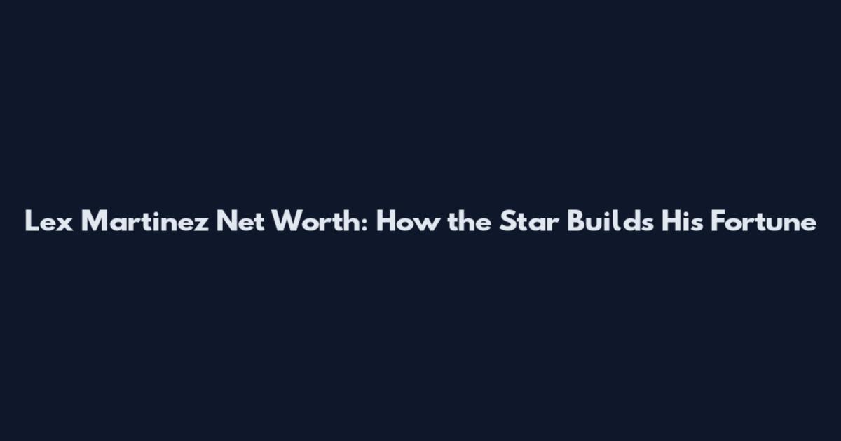 Lex Martinez Net Worth: How the Star Builds His Fortune
