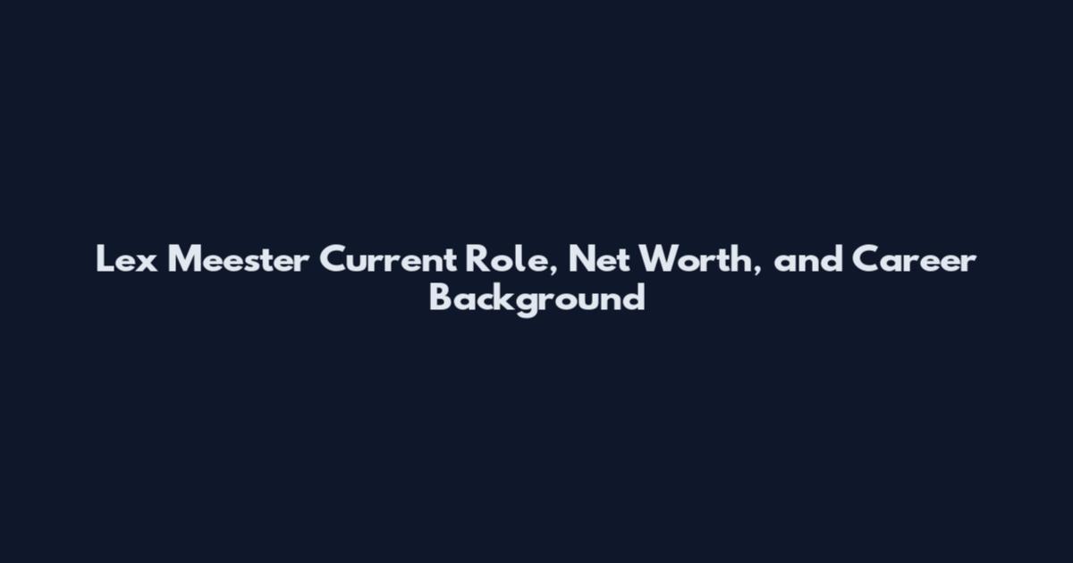 Lex Meester Current Role, Net Worth, and Career Background