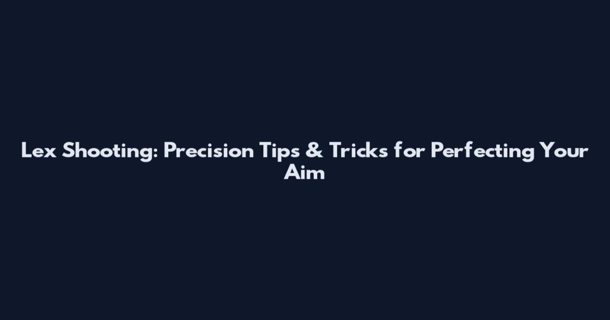 Lex Shooting: Precision Tips & Tricks for Perfecting Your Aim