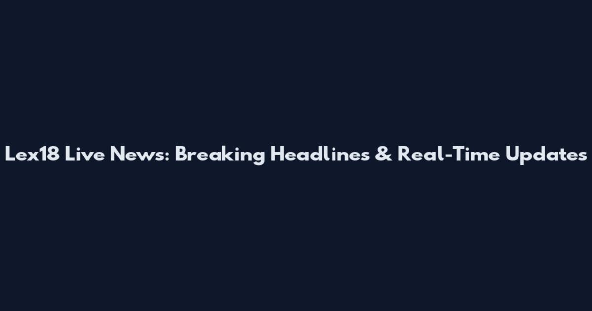 Lex18 Live News: Breaking Headlines & Real-Time Updates