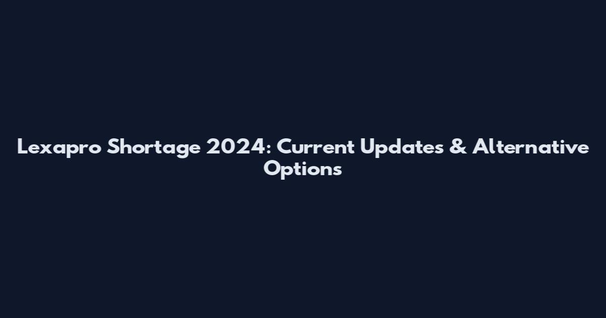 Lexapro Shortage 2024: Current Updates & Alternative Options
