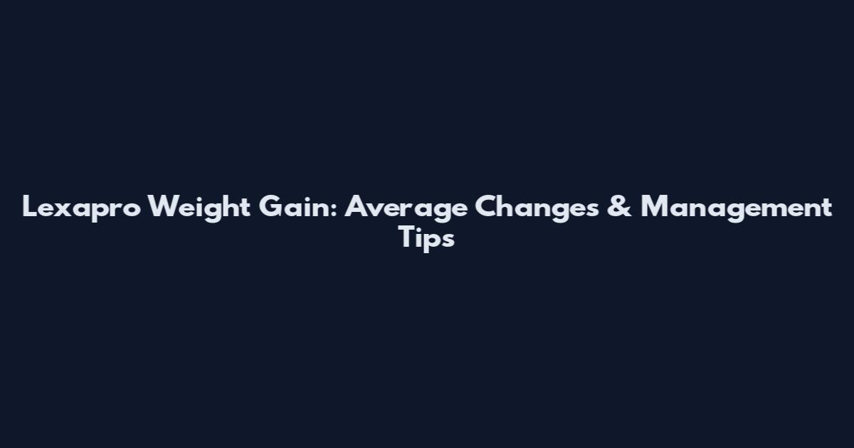 Lexapro Weight Gain: Average Changes & Management Tips