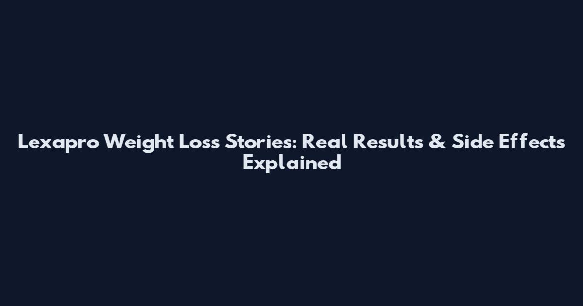 Lexapro Weight Loss Stories: Real Results & Side Effects Explained