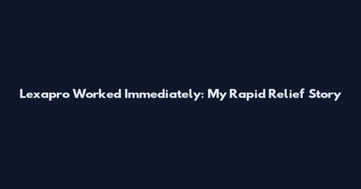 Lexapro Worked Immediately: My Rapid Relief Story