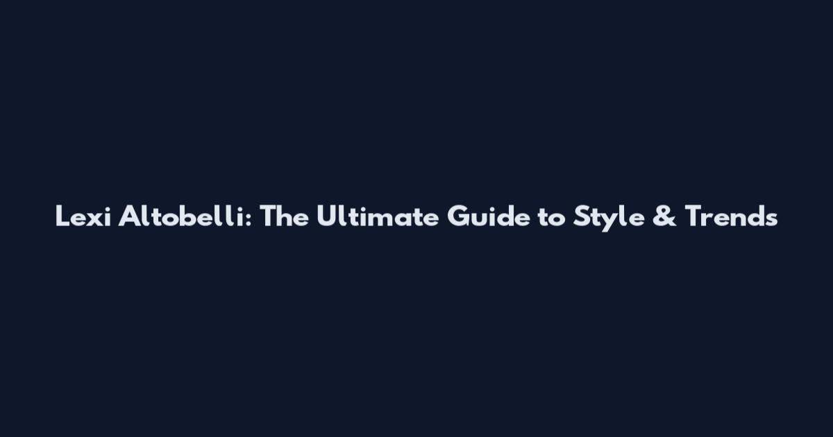 Lexi Altobelli: The Ultimate Guide to Style & Trends