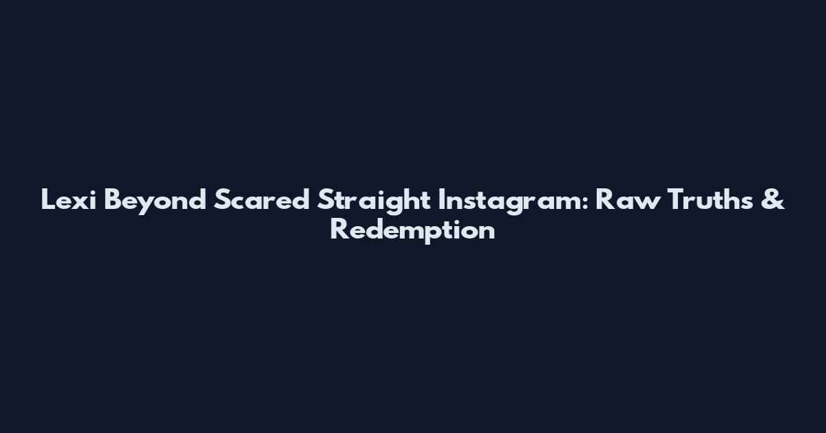 Lexi Beyond Scared Straight Instagram: Raw Truths & Redemption