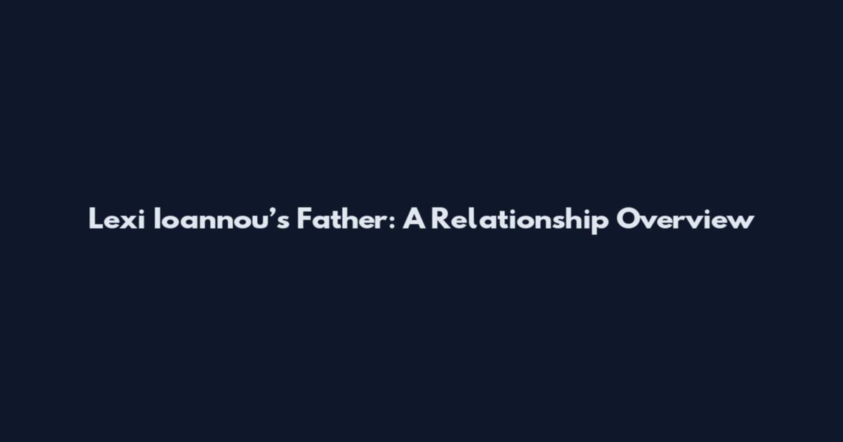 Lexi Ioannou’s Father: A Relationship Overview