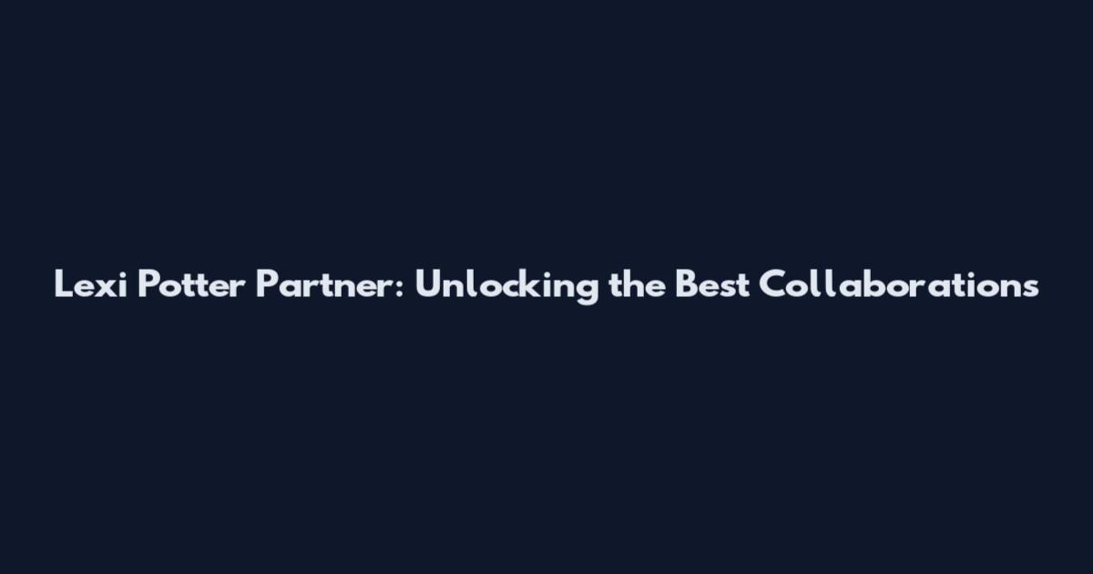 Lexi Potter Partner: Unlocking the Best Collaborations