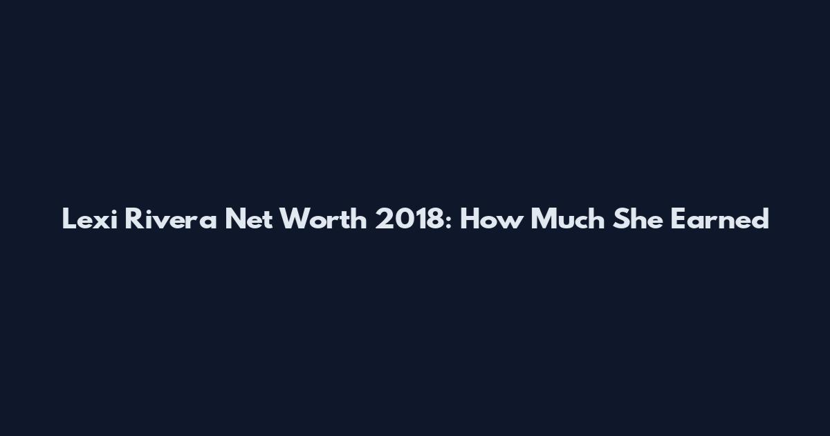 Lexi Rivera Net Worth 2018: How Much She Earned
