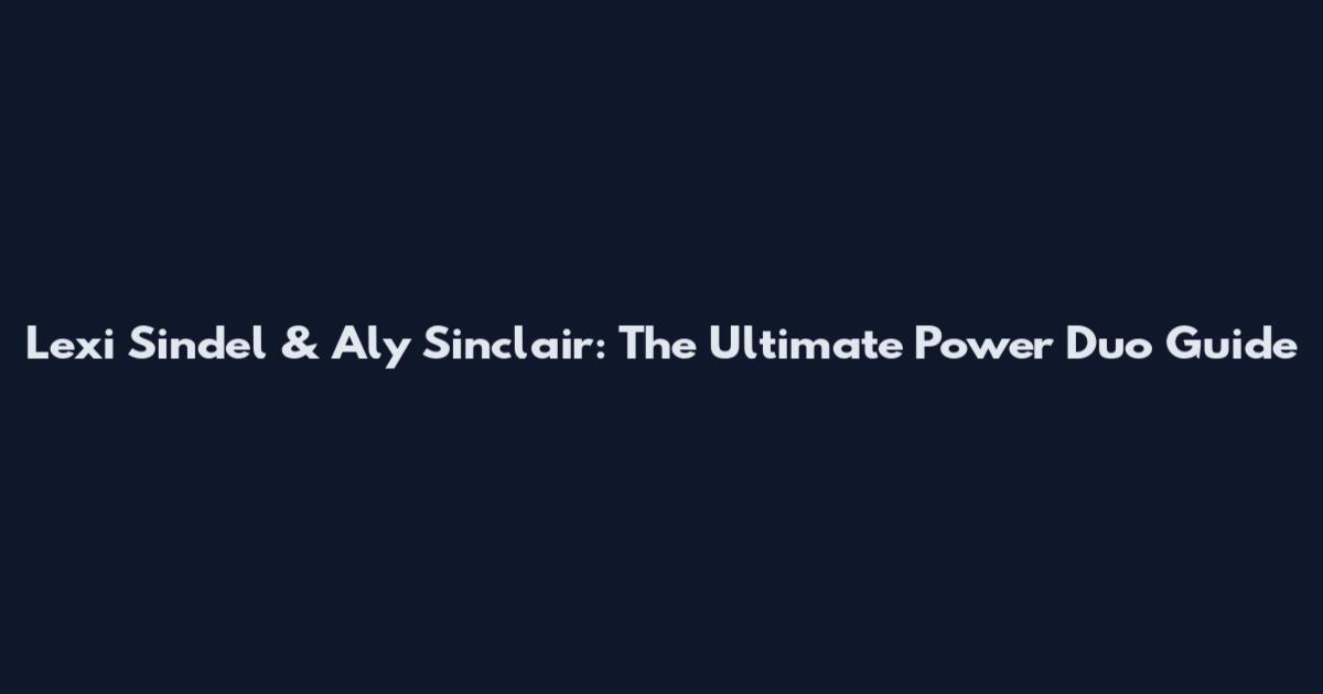 Lexi Sindel & Aly Sinclair: The Ultimate Power Duo Guide
