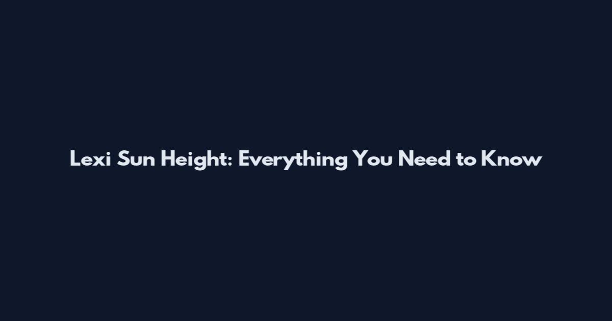 Lexi Sun Height: Everything You Need to Know