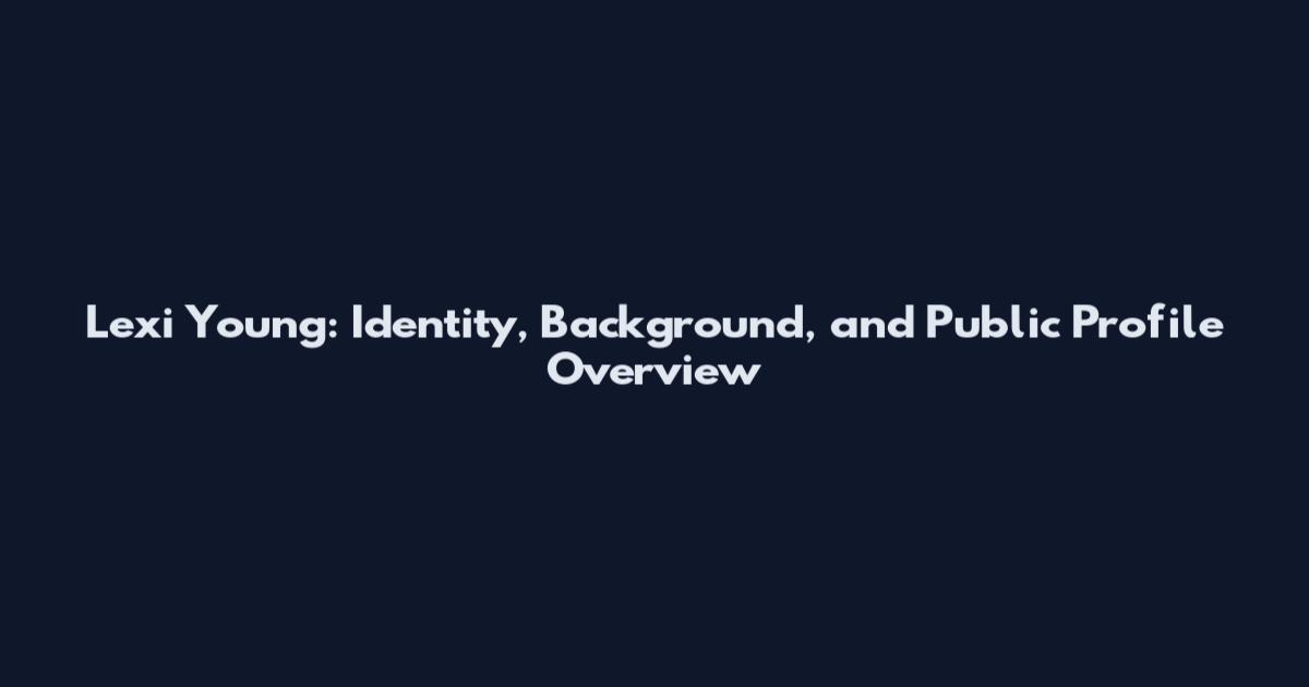 Lexi Young: Identity, Background, and Public Profile Overview