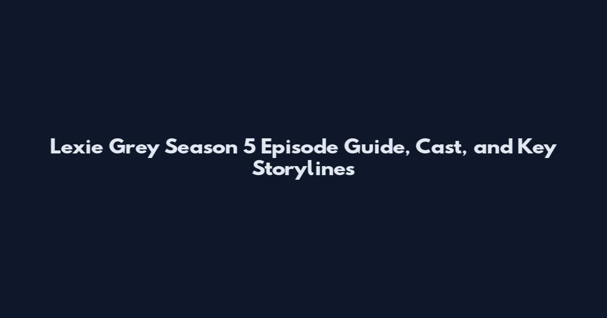 Lexie Grey Season 5 Episode Guide, Cast, and Key Storylines