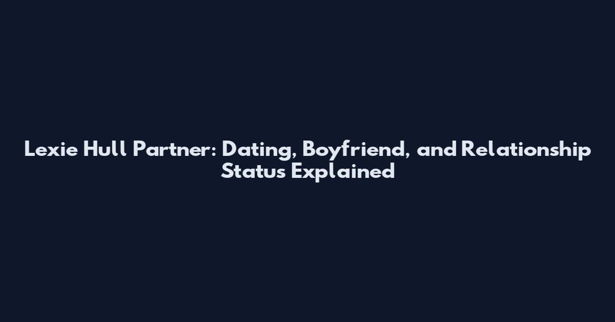 Lexie Hull Partner: Dating, Boyfriend, and Relationship Status Explained