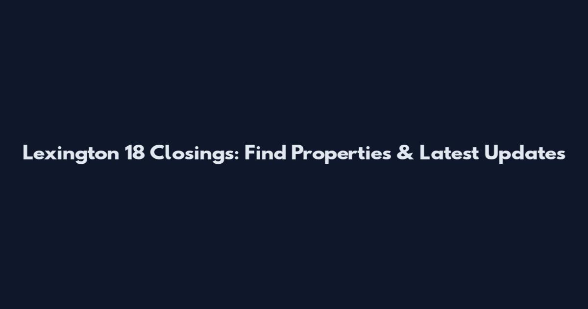 Lexington 18 Closings: Find Properties & Latest Updates