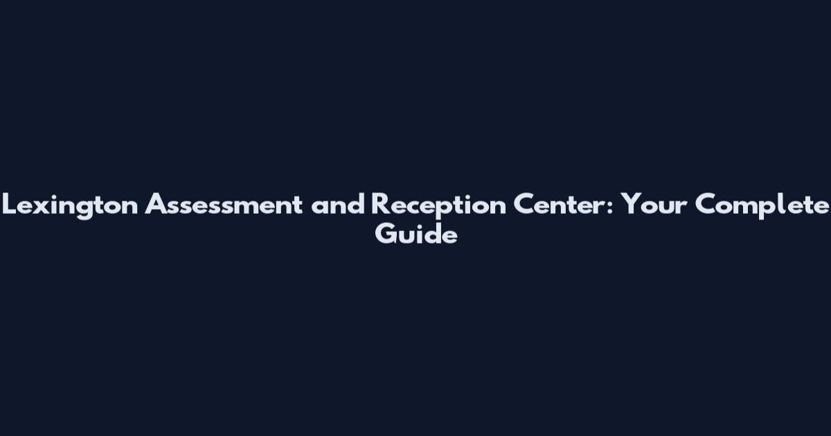 Lexington Assessment and Reception Center: Your Complete Guide