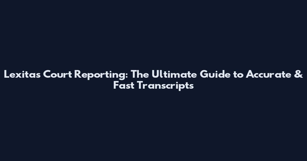 Lexitas Court Reporting: The Ultimate Guide to Accurate & Fast Transcripts