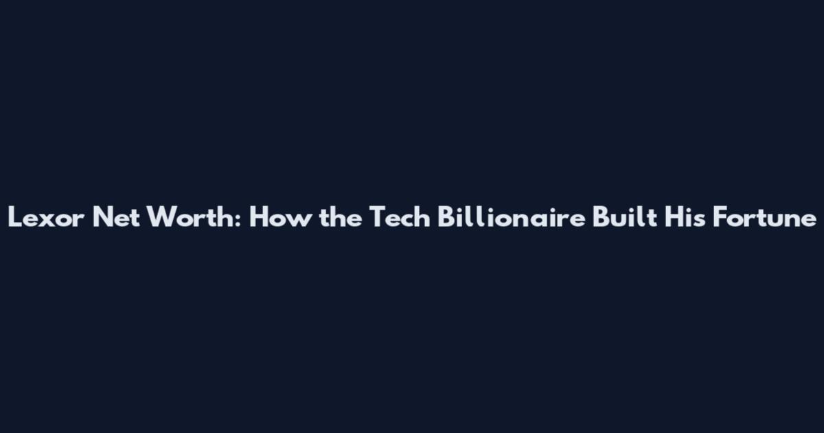 Lexor Net Worth: How the Tech Billionaire Built His Fortune