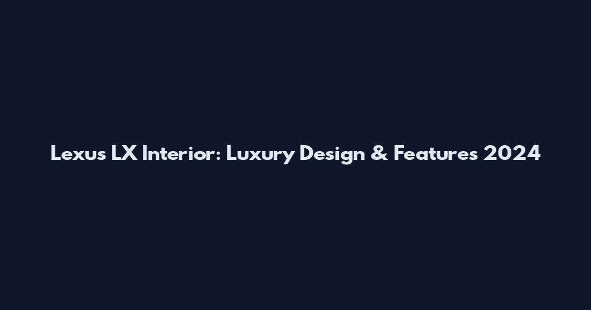 Lexus LX Interior: Luxury Design & Features 2024
