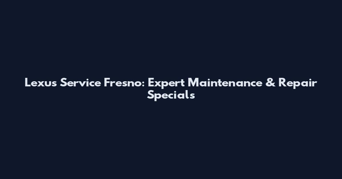 Lexus Service Fresno: Expert Maintenance & Repair Specials