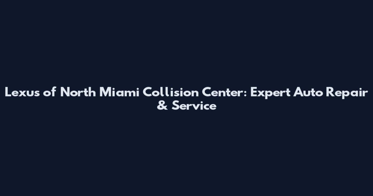 Lexus of North Miami Collision Center: Expert Auto Repair & Service