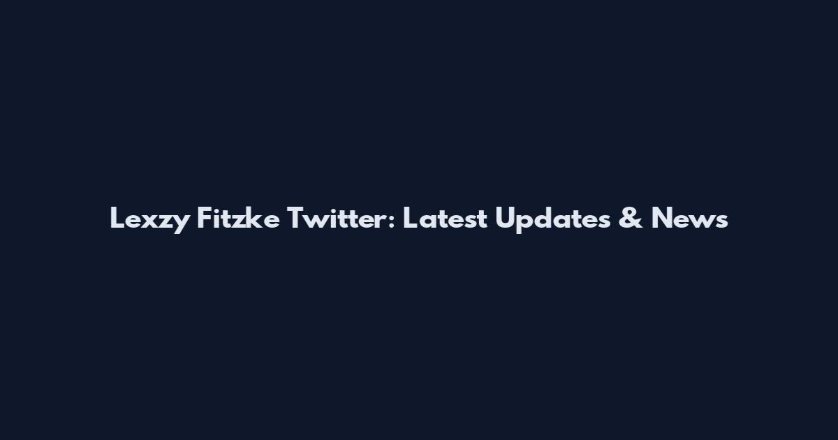 Lexzy Fitzke Twitter: Latest Updates & News