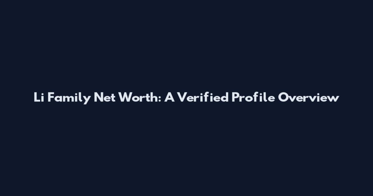 Li Family Net Worth: A Verified Profile Overview