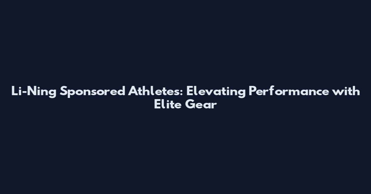 Li-Ning Sponsored Athletes: Elevating Performance with Elite Gear