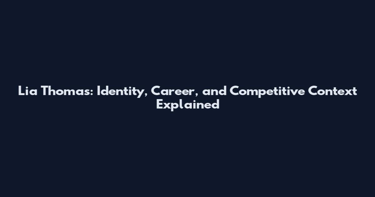 Lia Thomas: Identity, Career, and Competitive Context Explained