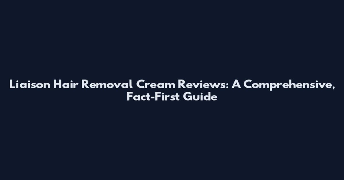 Liaison Hair Removal Cream Reviews: A Comprehensive, Fact-First Guide