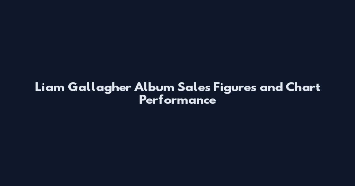 Liam Gallagher Album Sales Figures and Chart Performance
