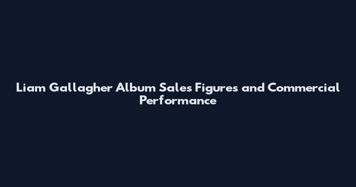 Liam Gallagher Album Sales Figures and Commercial Performance