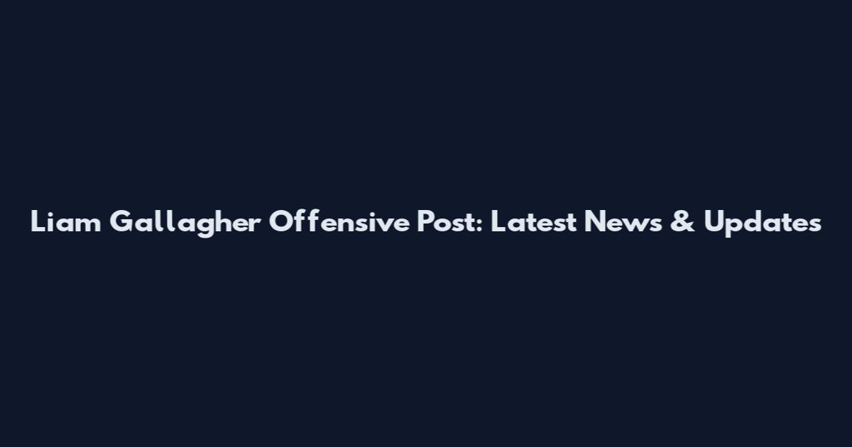 Liam Gallagher Offensive Post: Latest News & Updates
