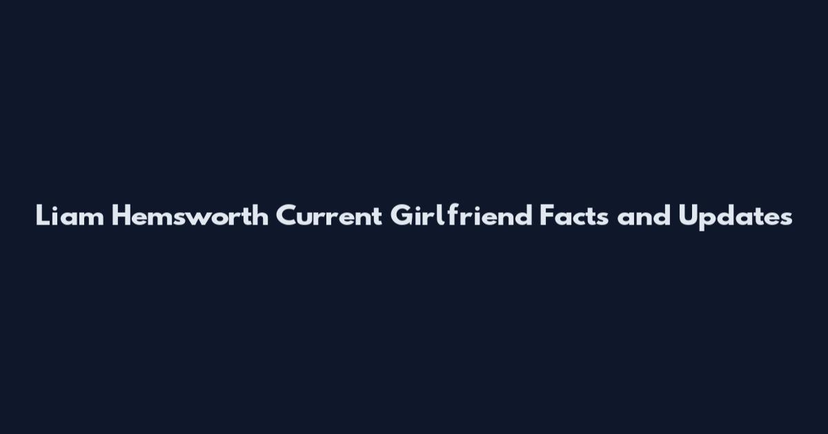 Liam Hemsworth Current Girlfriend Facts and Updates