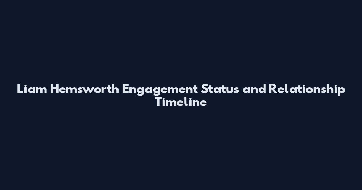 Liam Hemsworth Engagement Status and Relationship Timeline