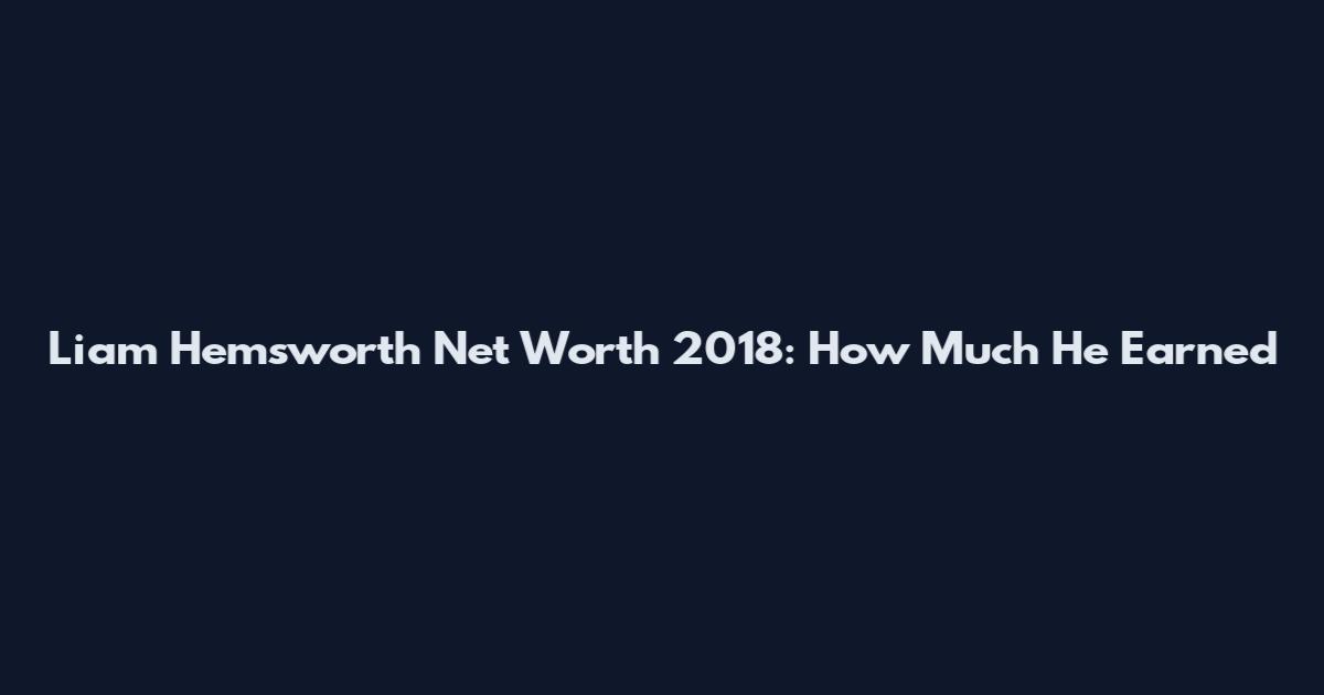 Liam Hemsworth Net Worth 2018: How Much He Earned