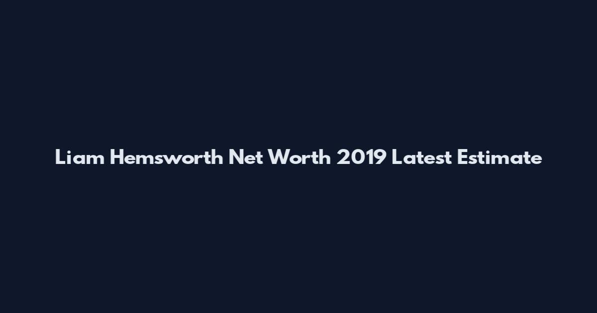 Liam Hemsworth Net Worth 2019 Latest Estimate