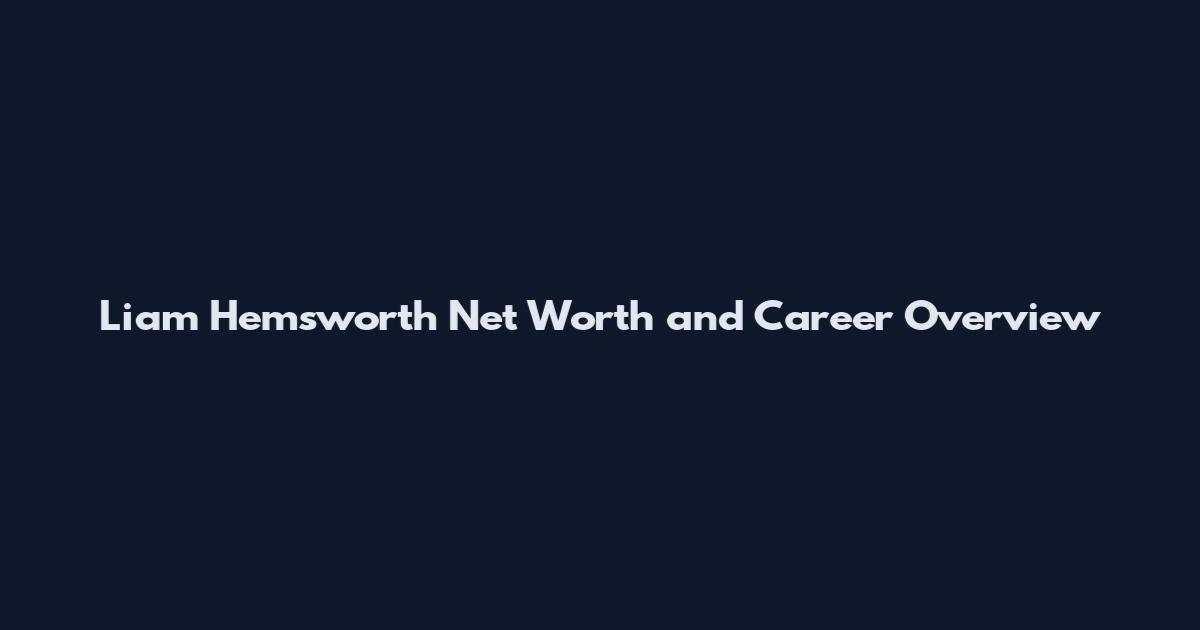 Liam Hemsworth Net Worth and Career Overview