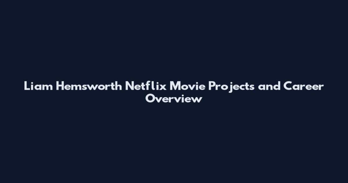Liam Hemsworth Netflix Movie Projects and Career Overview
