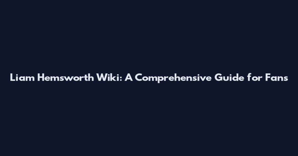 Liam Hemsworth Wiki: A Comprehensive Guide for Fans