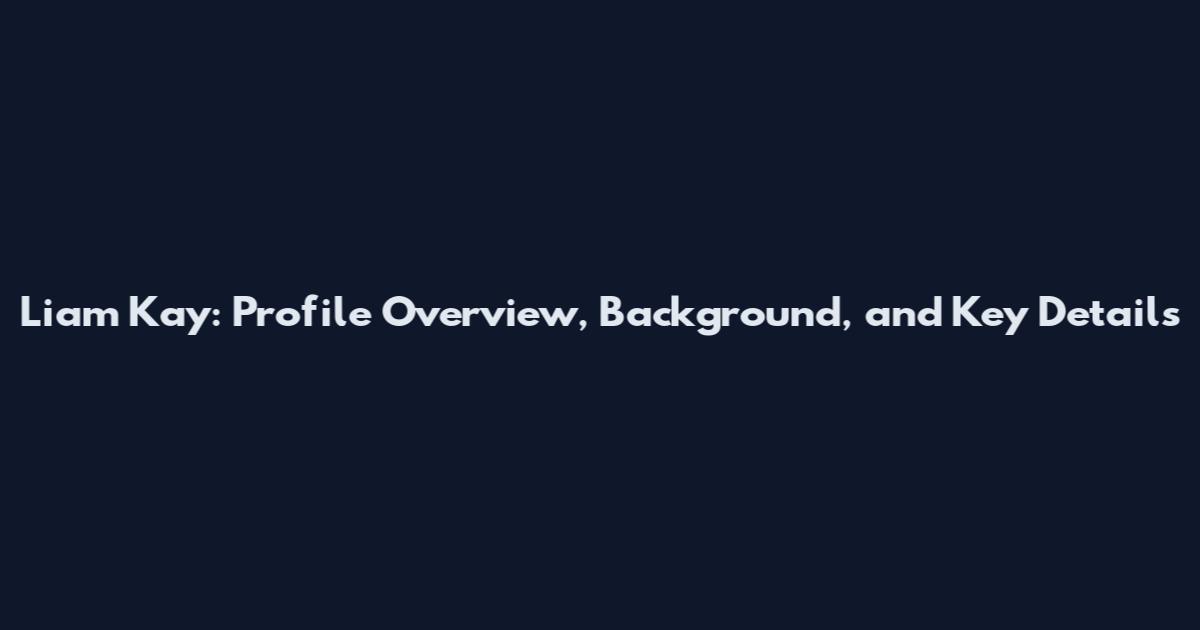 Liam Kay: Profile Overview, Background, and Key Details