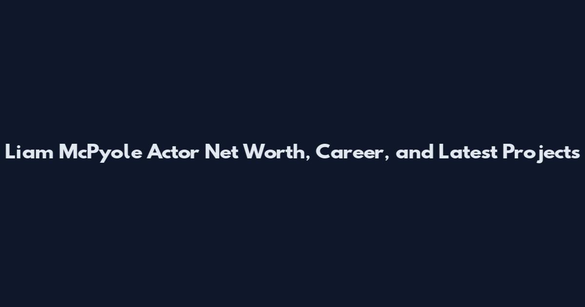 Liam McPyole Actor Net Worth, Career, and Latest Projects