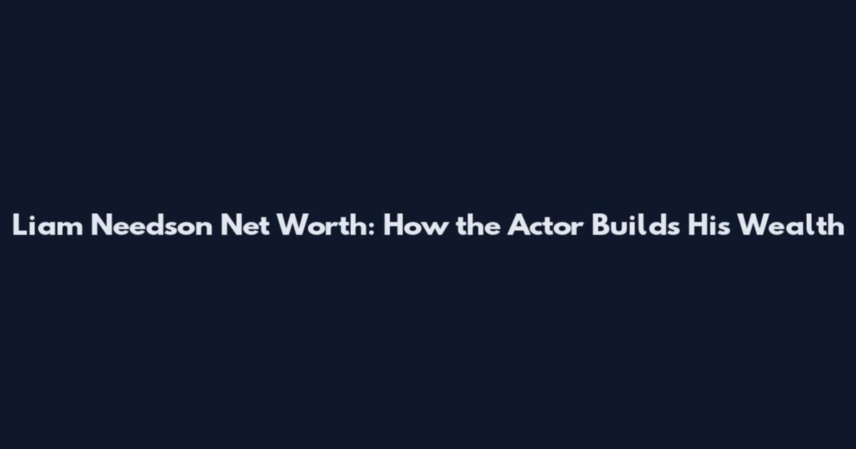 Liam Needson Net Worth: How the Actor Builds His Wealth