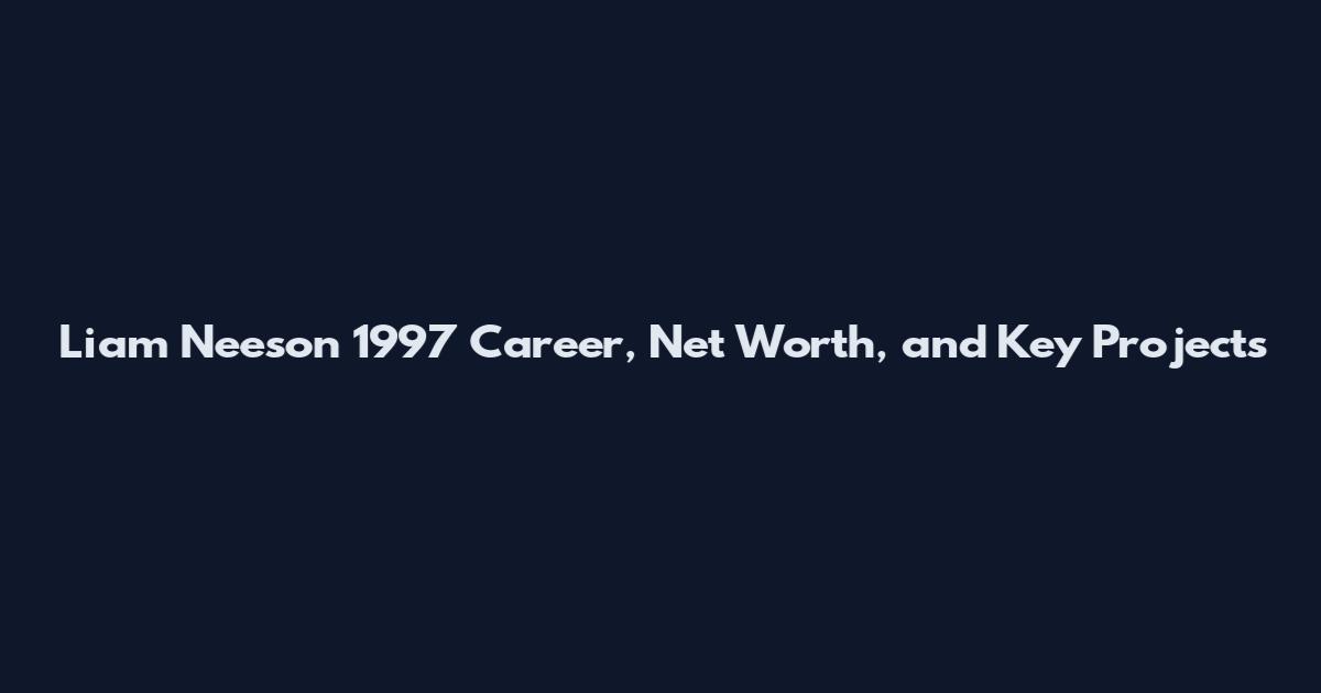 Liam Neeson 1997 Career, Net Worth, and Key Projects