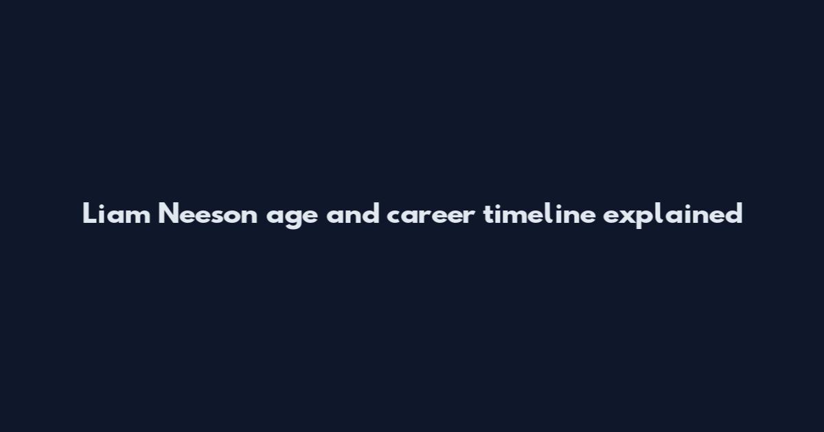 Liam Neeson age and career timeline explained