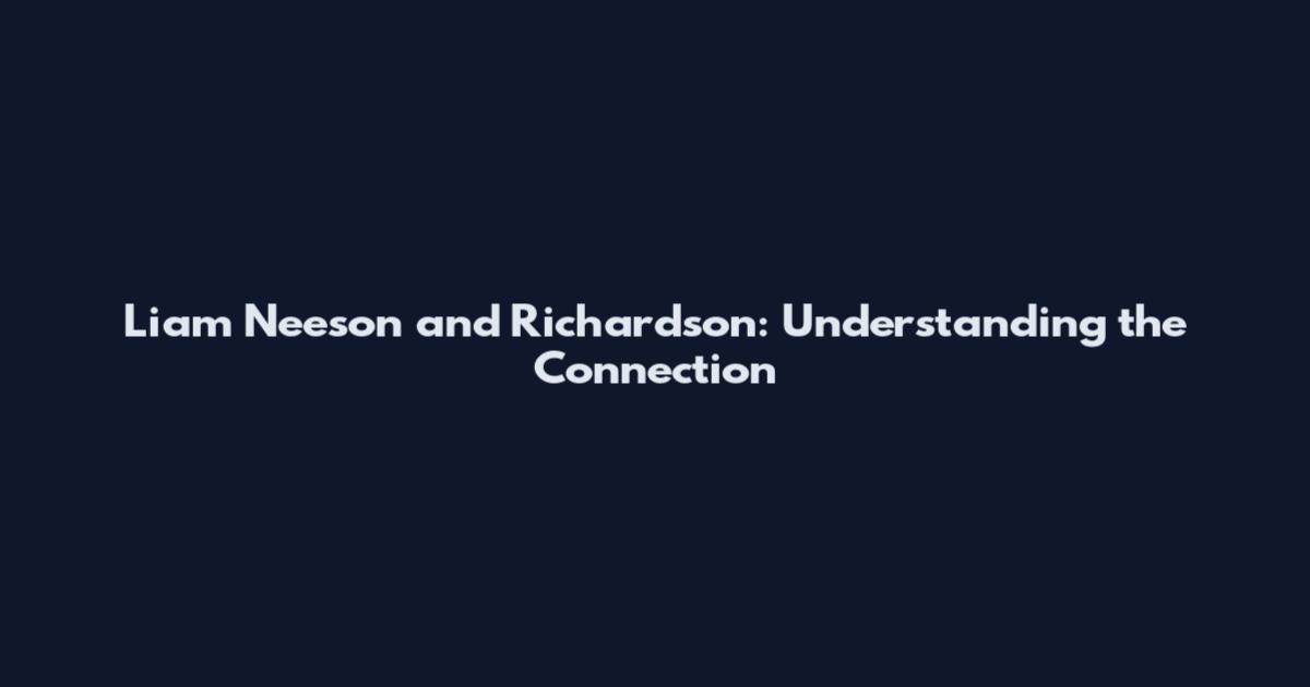 Liam Neeson and Richardson: Understanding the Connection