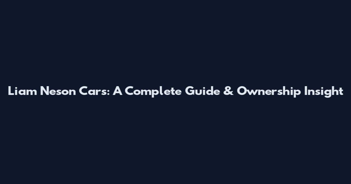Liam Neson Cars: A Complete Guide & Ownership Insight