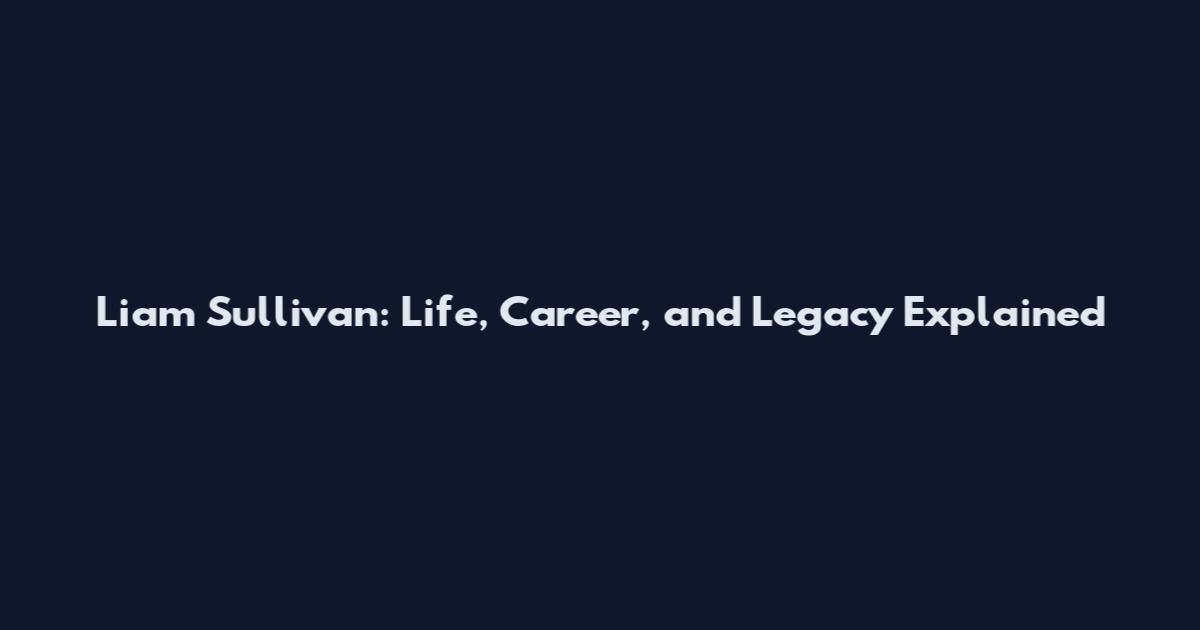 Liam Sullivan: Life, Career, and Legacy Explained