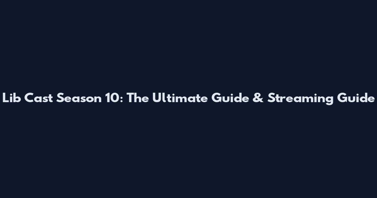 Lib Cast Season 10: The Ultimate Guide & Streaming Guide
