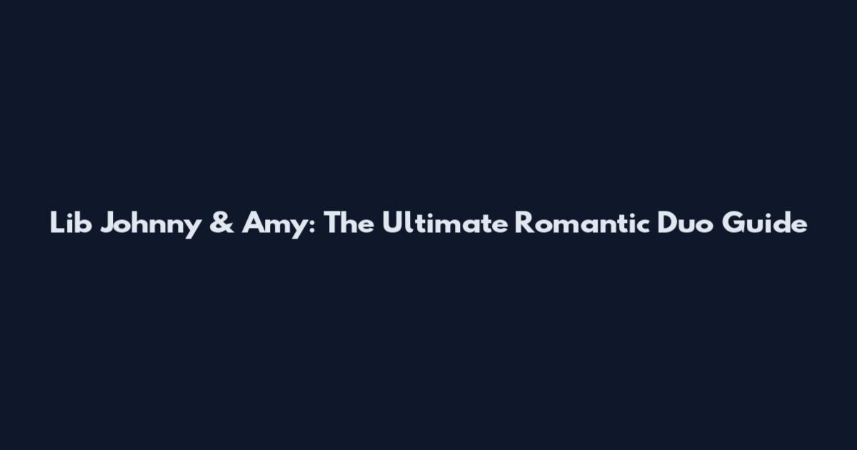 Lib Johnny & Amy: The Ultimate Romantic Duo Guide